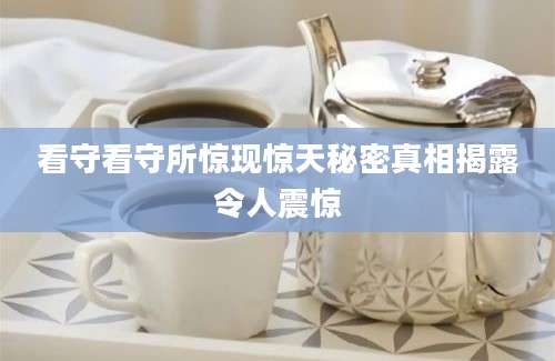 看守看守所惊现惊天秘密真相揭露令人震惊