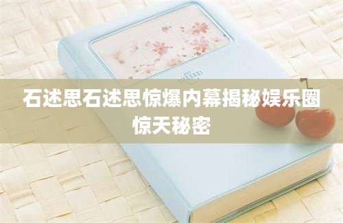 石述思石述思惊爆内幕揭秘娱乐圈惊天秘密
