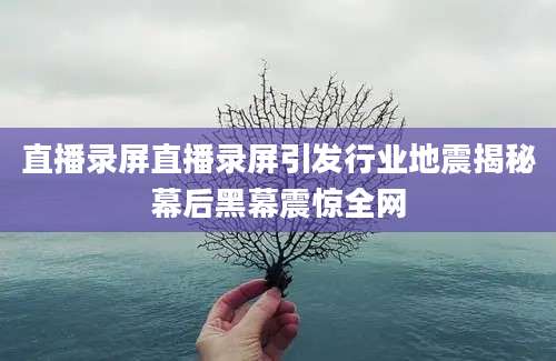 直播录屏直播录屏引发行业地震揭秘幕后黑幕震惊全网