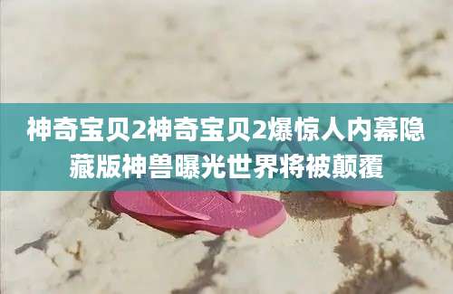 神奇宝贝2神奇宝贝2爆惊人内幕隐藏版神兽曝光世界将被颠覆