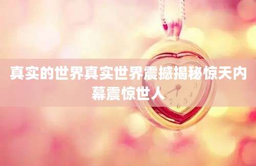 真实的世界真实世界震撼揭秘惊天内幕震惊世人