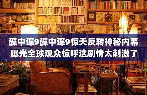 碟中谍9碟中谍9惊天反转神秘内幕曝光全球观众惊呼这剧情太刺激了