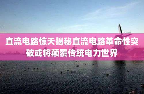直流电路惊天揭秘直流电路革命性突破或将颠覆传统电力世界