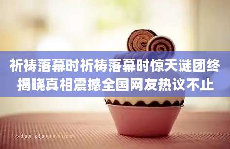 祈祷落幕时祈祷落幕时惊天谜团终揭晓真相震撼全国网友热议不止