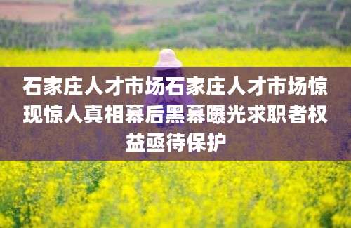 石家庄人才市场石家庄人才市场惊现惊人真相幕后黑幕曝光求职者权益亟待保护