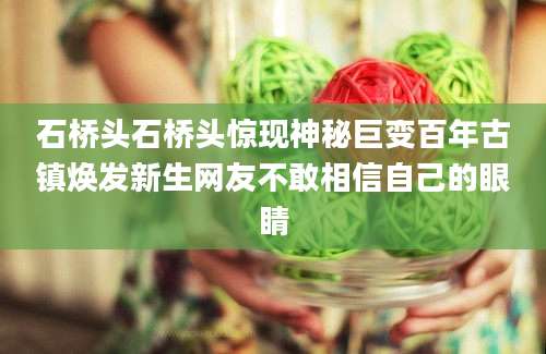 石桥头石桥头惊现神秘巨变百年古镇焕发新生网友不敢相信自己的眼睛