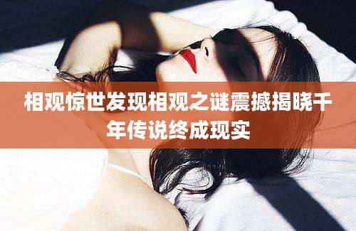 相观惊世发现相观之谜震撼揭晓千年传说终成现实