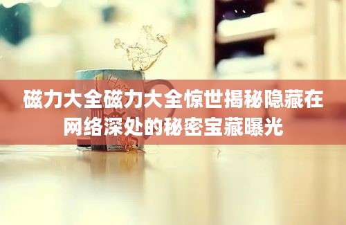 磁力大全磁力大全惊世揭秘隐藏在网络深处的秘密宝藏曝光