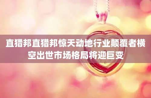直猎邦直猎邦惊天动地行业颠覆者横空出世市场格局将迎巨变