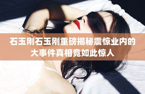 石玉刚石玉刚重磅揭秘震惊业内的大事件真相竟如此惊人