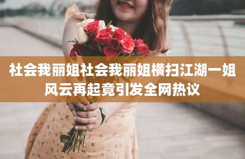 社会我丽姐社会我丽姐横扫江湖一姐风云再起竟引发全网热议
