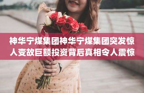 神华宁煤集团神华宁煤集团突发惊人变故巨额投资背后真相令人震惊