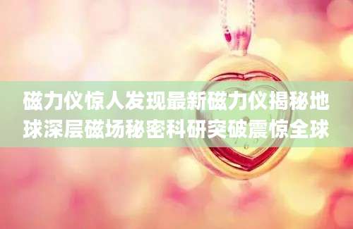 磁力仪惊人发现最新磁力仪揭秘地球深层磁场秘密科研突破震惊全球
