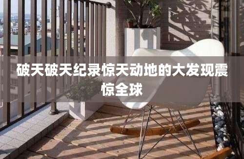 破天破天纪录惊天动地的大发现震惊全球