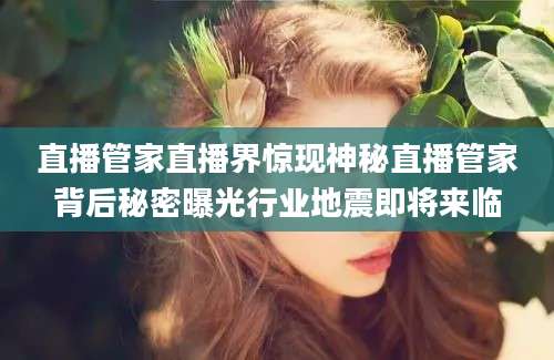 直播管家直播界惊现神秘直播管家背后秘密曝光行业地震即将来临