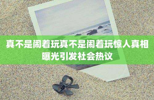 真不是闹着玩真不是闹着玩惊人真相曝光引发社会热议