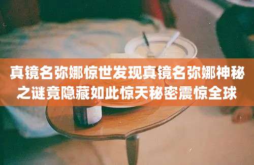真镜名弥娜惊世发现真镜名弥娜神秘之谜竟隐藏如此惊天秘密震惊全球