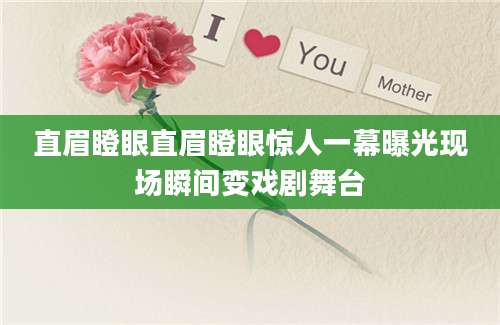 直眉瞪眼直眉瞪眼惊人一幕曝光现场瞬间变戏剧舞台