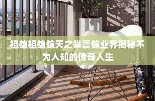 祖雄祖雄惊天之举震惊业界揭秘不为人知的传奇人生