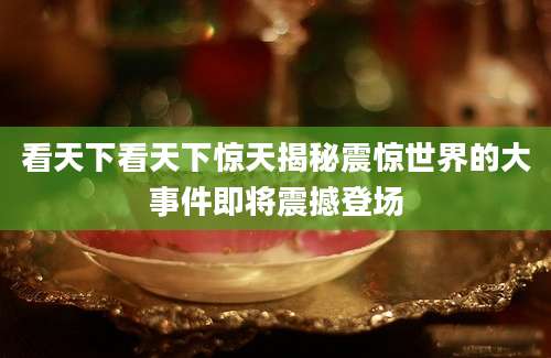 看天下看天下惊天揭秘震惊世界的大事件即将震撼登场