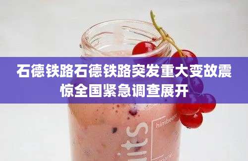 石德铁路石德铁路突发重大变故震惊全国紧急调查展开