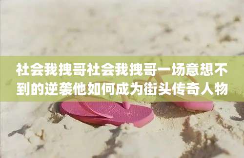 社会我拽哥社会我拽哥一场意想不到的逆袭他如何成为街头传奇人物