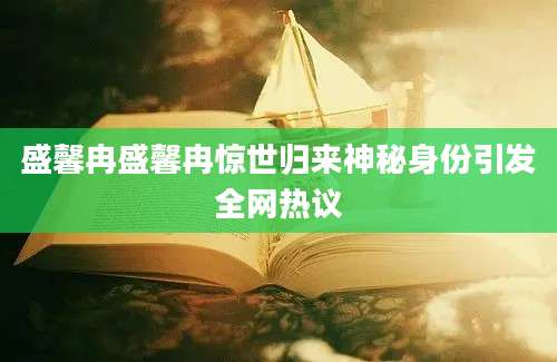 盛馨冉盛馨冉惊世归来神秘身份引发全网热议