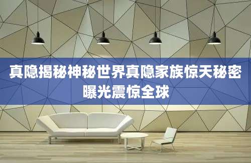 真隐揭秘神秘世界真隐家族惊天秘密曝光震惊全球