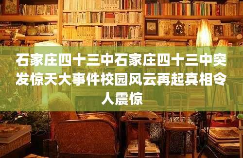 石家庄四十三中石家庄四十三中突发惊天大事件校园风云再起真相令人震惊