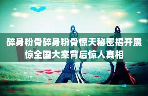 碎身粉骨碎身粉骨惊天秘密揭开震惊全国大案背后惊人真相