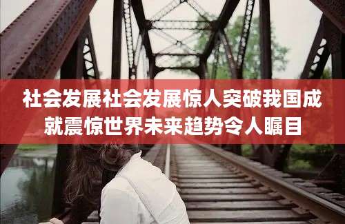 社会发展社会发展惊人突破我国成就震惊世界未来趋势令人瞩目