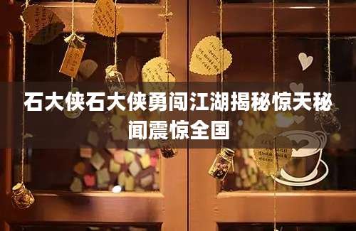 石大侠石大侠勇闯江湖揭秘惊天秘闻震惊全国