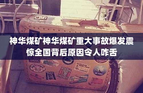 神华煤矿神华煤矿重大事故爆发震惊全国背后原因令人咋舌