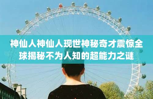 神仙人神仙人现世神秘奇才震惊全球揭秘不为人知的超能力之谜
