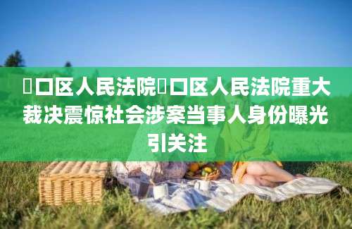 硚口区人民法院硚口区人民法院重大裁决震惊社会涉案当事人身份曝光引关注