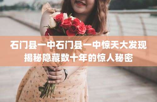 石门县一中石门县一中惊天大发现揭秘隐藏数十年的惊人秘密