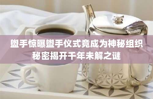 盥手惊曝盥手仪式竟成为神秘组织秘密揭开千年未解之谜