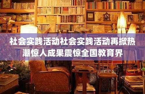 社会实践活动社会实践活动再掀热潮惊人成果震惊全国教育界