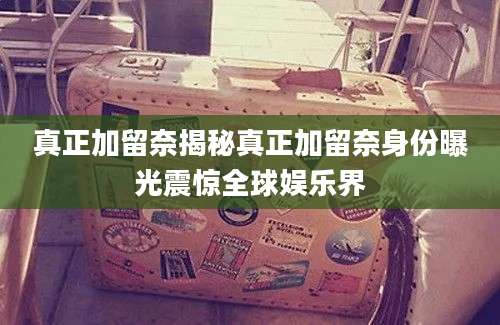 真正加留奈揭秘真正加留奈身份曝光震惊全球娱乐界