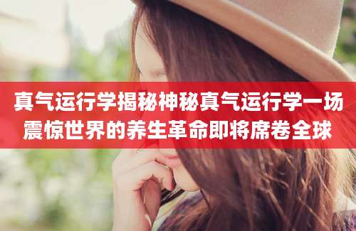 真气运行学揭秘神秘真气运行学一场震惊世界的养生革命即将席卷全球