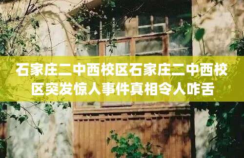 石家庄二中西校区石家庄二中西校区突发惊人事件真相令人咋舌