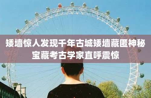 矮墙惊人发现千年古城矮墙藏匿神秘宝藏考古学家直呼震惊