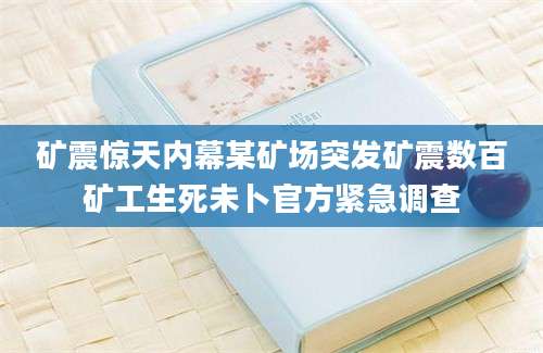 矿震惊天内幕某矿场突发矿震数百矿工生死未卜官方紧急调查