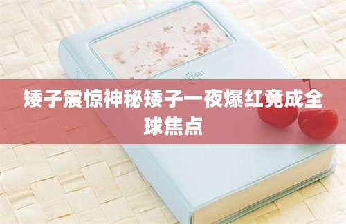 矮子震惊神秘矮子一夜爆红竟成全球焦点