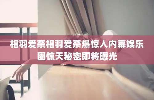 相羽爱奈相羽爱奈爆惊人内幕娱乐圈惊天秘密即将曝光