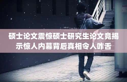 硕士论文震惊硕士研究生论文竟揭示惊人内幕背后真相令人咋舌