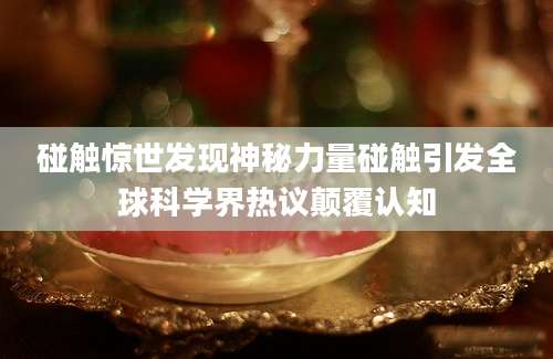 碰触惊世发现神秘力量碰触引发全球科学界热议颠覆认知