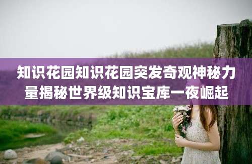 知识花园知识花园突发奇观神秘力量揭秘世界级知识宝库一夜崛起