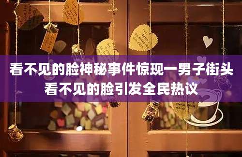 看不见的脸神秘事件惊现一男子街头看不见的脸引发全民热议