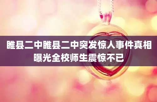 睢县二中睢县二中突发惊人事件真相曝光全校师生震惊不已